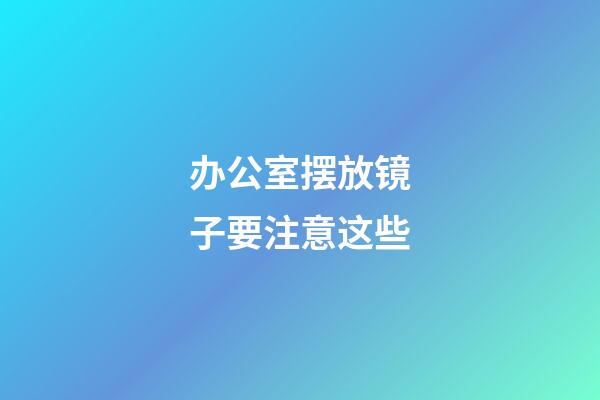 办公室摆放镜子要注意这些