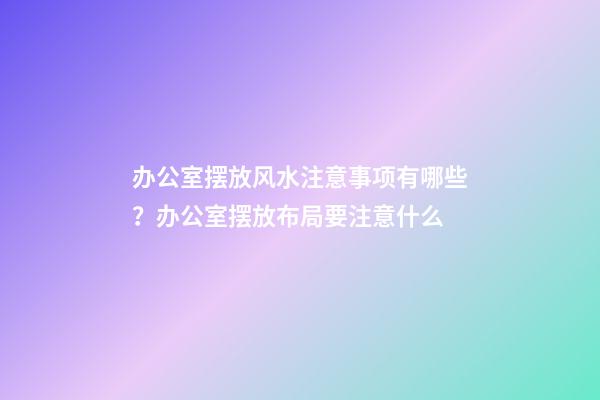 办公室摆放风水注意事项有哪些？办公室摆放布局要注意什么