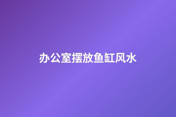 办公室摆放鱼缸风水