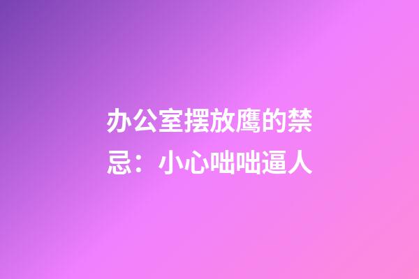 办公室摆放鹰的禁忌：小心咄咄逼人