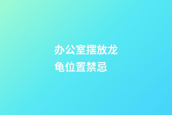 办公室摆放龙龟位置禁忌