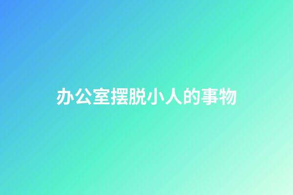 办公室摆脱小人的事物