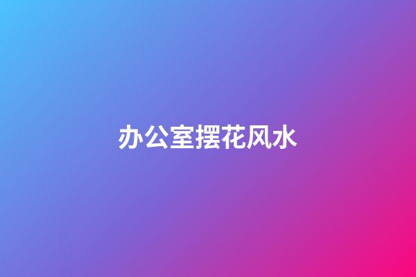 办公室摆花风水