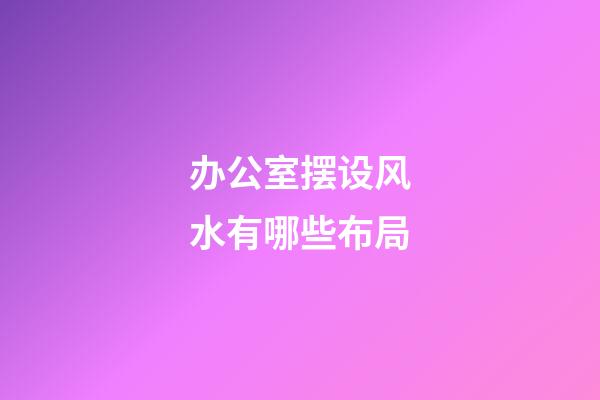 办公室摆设风水有哪些布局