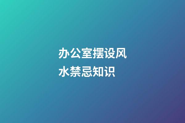 办公室摆设风水禁忌知识