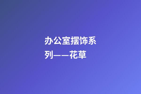 办公室摆饰系列——花草