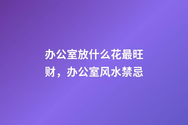 办公室放什么花最旺财，办公室风水禁忌