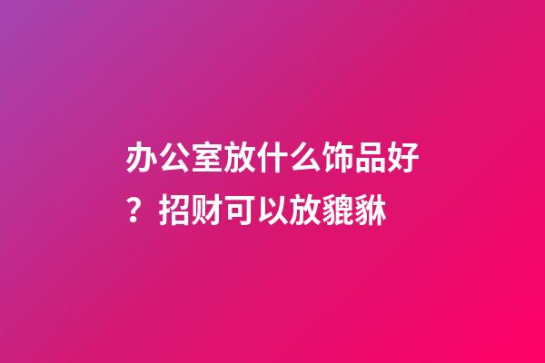 办公室放什么饰品好？招财可以放貔貅