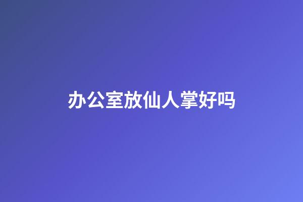 办公室放仙人掌好吗