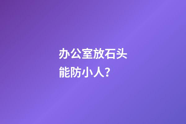 办公室放石头能防小人？