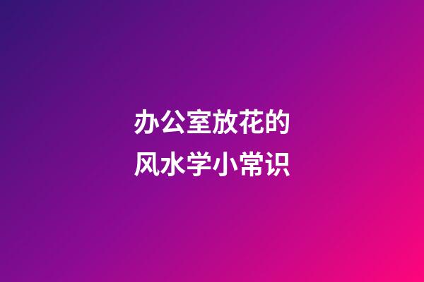 办公室放花的风水学小常识