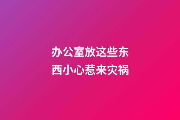 办公室放这些东西小心惹来灾祸