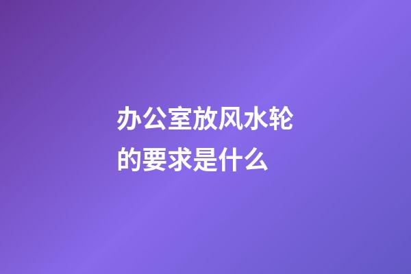 办公室放风水轮的要求是什么