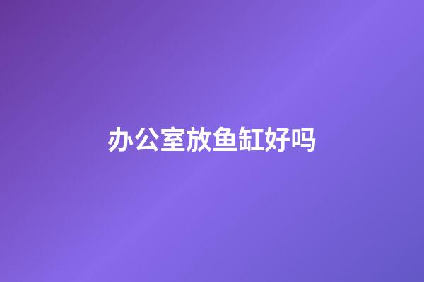 办公室放鱼缸好吗