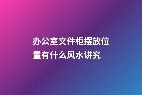 办公室文件柜摆放位置有什么风水讲究
