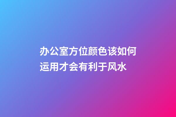 办公室方位颜色该如何运用才会有利于风水
