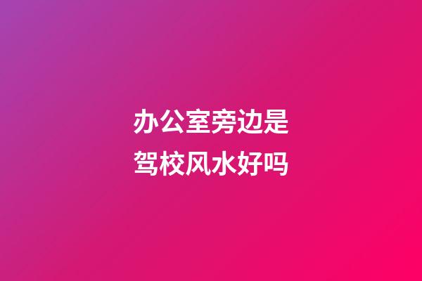 办公室旁边是驾校风水好吗