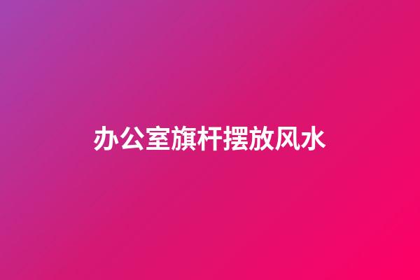 办公室旗杆摆放风水