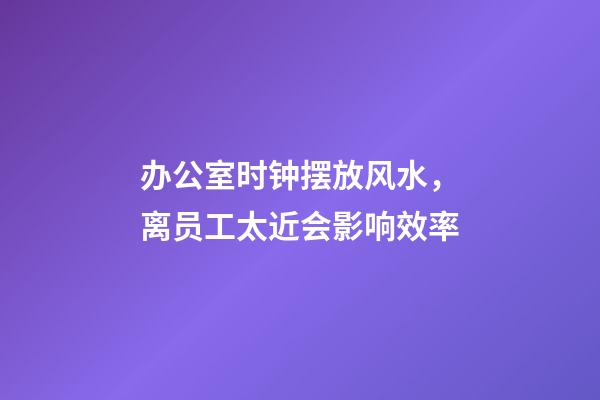 办公室时钟摆放风水，离员工太近会影响效率