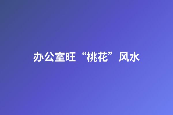 办公室旺“桃花”风水