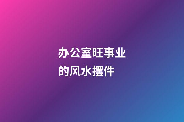 办公室旺事业的风水摆件