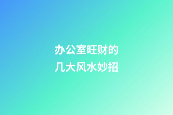 办公室旺财的几大风水妙招