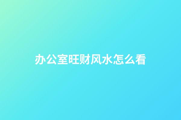 办公室旺财风水怎么看