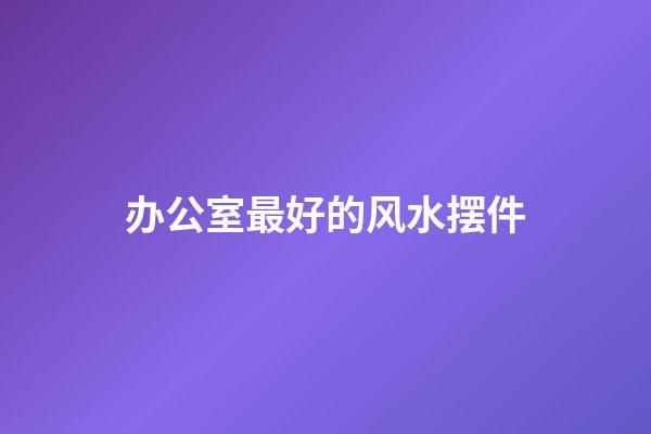 办公室最好的风水摆件