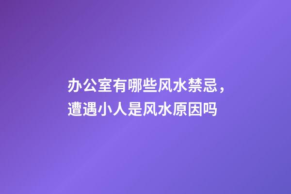 办公室有哪些风水禁忌，遭遇小人是风水原因吗