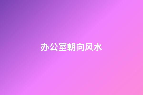 办公室朝向风水