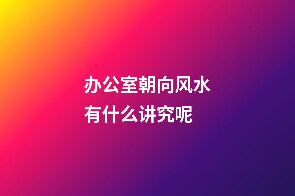 办公室朝向风水有什么讲究呢