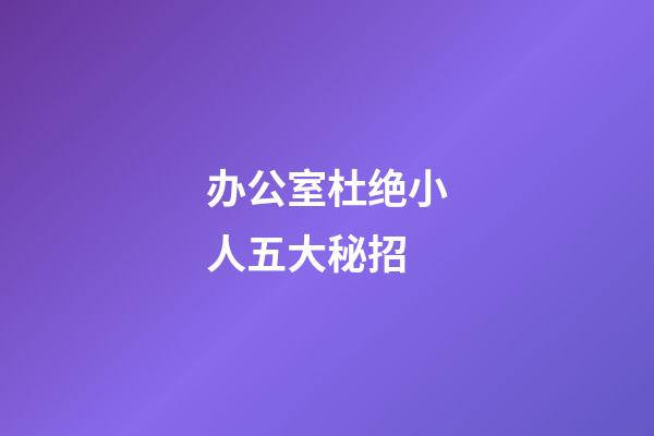 办公室杜绝小人五大秘招