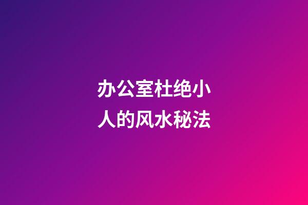 办公室杜绝小人的风水秘法