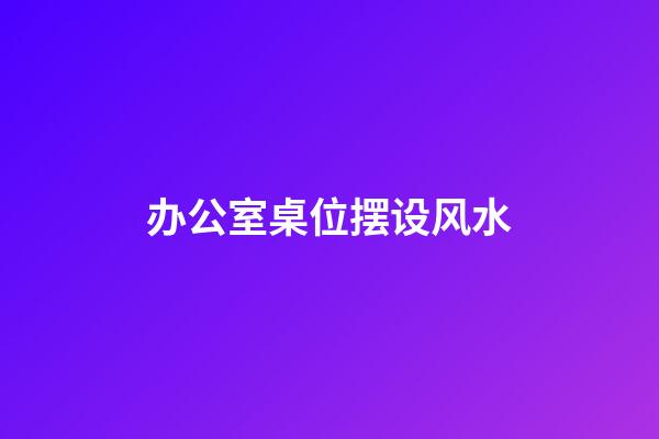 办公室桌位摆设风水
