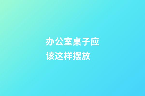 办公室桌子应该这样摆放