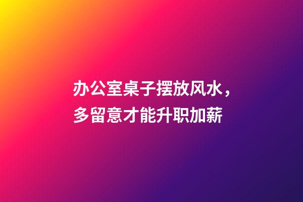 办公室桌子摆放风水，多留意才能升职加薪