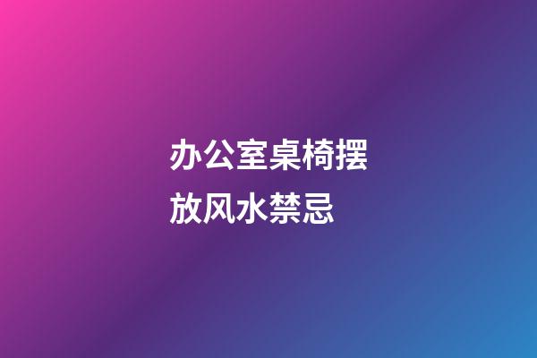 办公室桌椅摆放风水禁忌