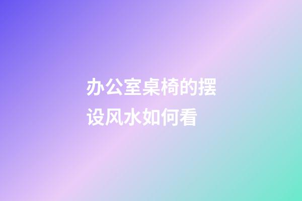 办公室桌椅的摆设风水如何看