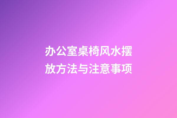 办公室桌椅风水摆放方法与注意事项