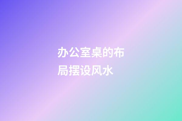 办公室桌的布局摆设风水