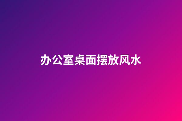 办公室桌面摆放风水