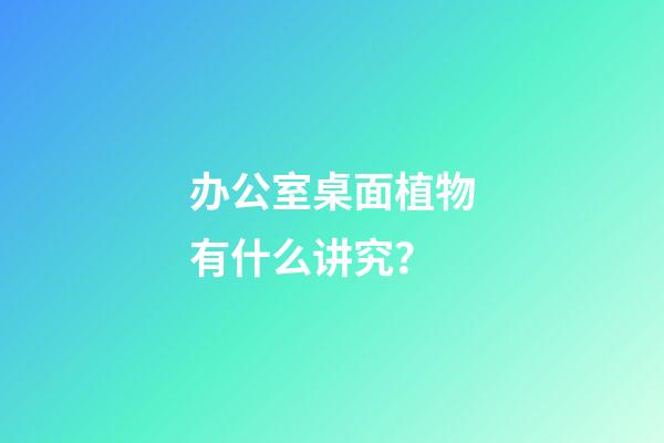 办公室桌面植物有什么讲究？