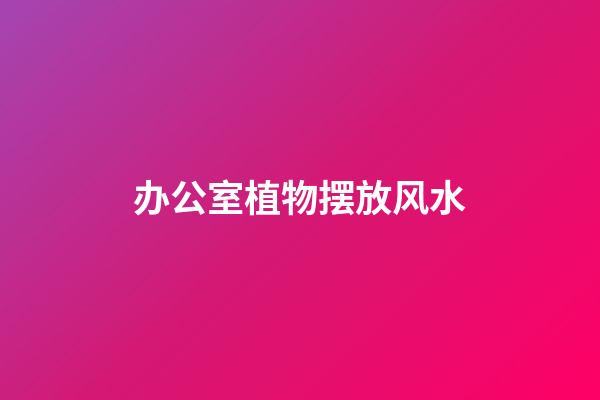 办公室植物摆放风水