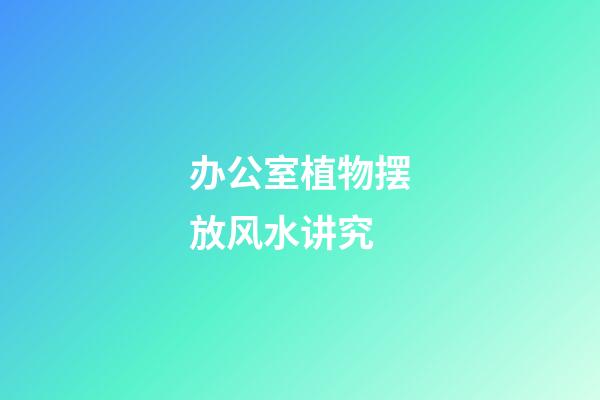 办公室植物摆放风水讲究
