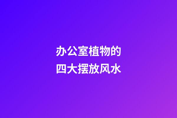 办公室植物的四大摆放风水