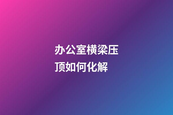办公室横梁压顶如何化解
