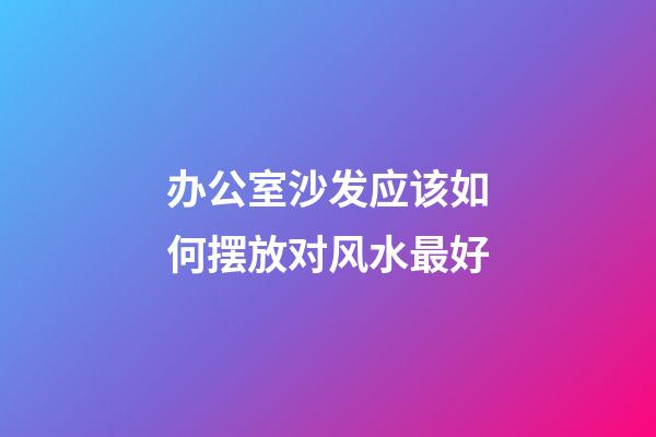 办公室沙发应该如何摆放对风水最好