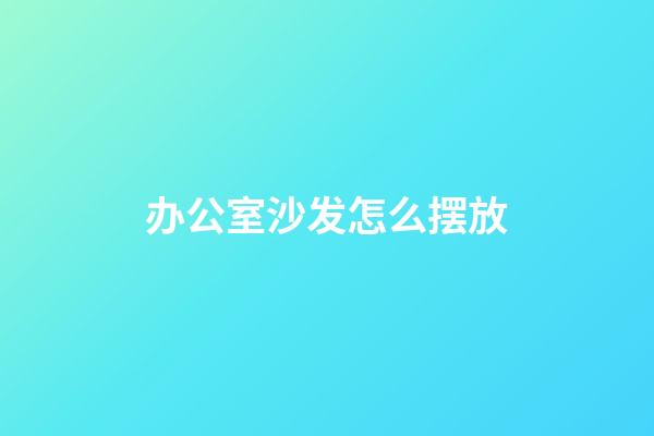 办公室沙发怎么摆放