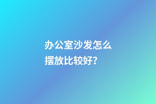 办公室沙发怎么摆放比较好？