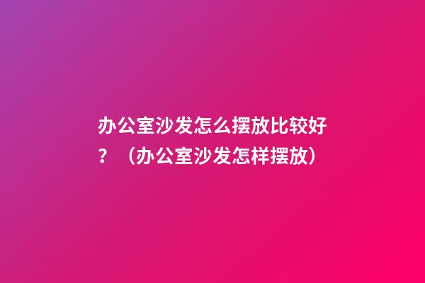 办公室沙发怎么摆放比较好？（办公室沙发怎样摆放）